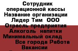 Сотрудник операционной кассы › Название организации ­ Лидер Тим, ООО › Отрасль предприятия ­ Алкоголь, напитки › Минимальный оклад ­ 21 500 - Все города Работа » Вакансии   . Башкортостан респ.,Баймакский р-н